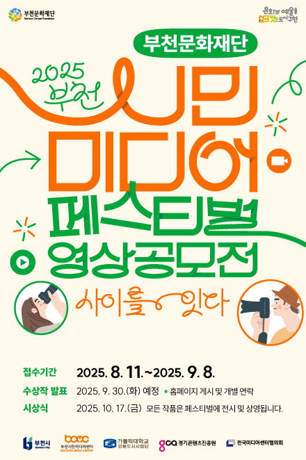 부천문화재단/문화와 예술을 삶으로 잇는 도시구현/2025 부천 시민 미디어 페스티벌 영상 공모전/사이를 잇다/접수기간 : 2025.8.11.(월)~2025. 8. 22. (금 ) 16:00/수상작 발표 2025. 9. 30.(화) 예정 * 홈페이지 게시 및 개별 연락 /시상식  :2025. 10. 17.(금) 모든 작품은 페스티벌에 전시 및 상영됩니다./부천시/부천시민미디어센터/가톨릭대학교 인문도시사업단/경기콘텐츠진흥원/전국미디어센터협의회 