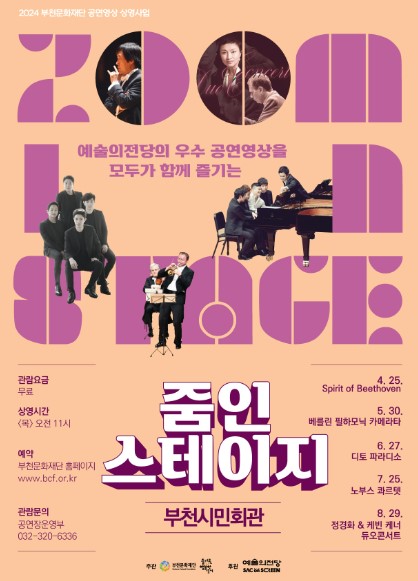 2024 부천문화재단 공연영상 상영사업/ 예술의전당의 우수 공연영상을 모두가 함께 즐기는/줌인 스테이지/부천시민회관/ 관람요금: 무료/ 상영시간: 목요일 오전 11시/예약:부천문화재단 홈페이지 www.bcf.or.kr/ 관람문의: 공연장운영부 032-320-6336/4월 25일 Spirit of Beethoven/5월 30일 베를린 필하모닉 카메라타/ 6월 27일 디토 파라디소/7월25일 노부스 콰르텟/ 8월 29일 정경화 & 케빈 케너 듀오콘서트/주관 부천문화재단, 즐거운 나 행복한도시/후원 예술의전당