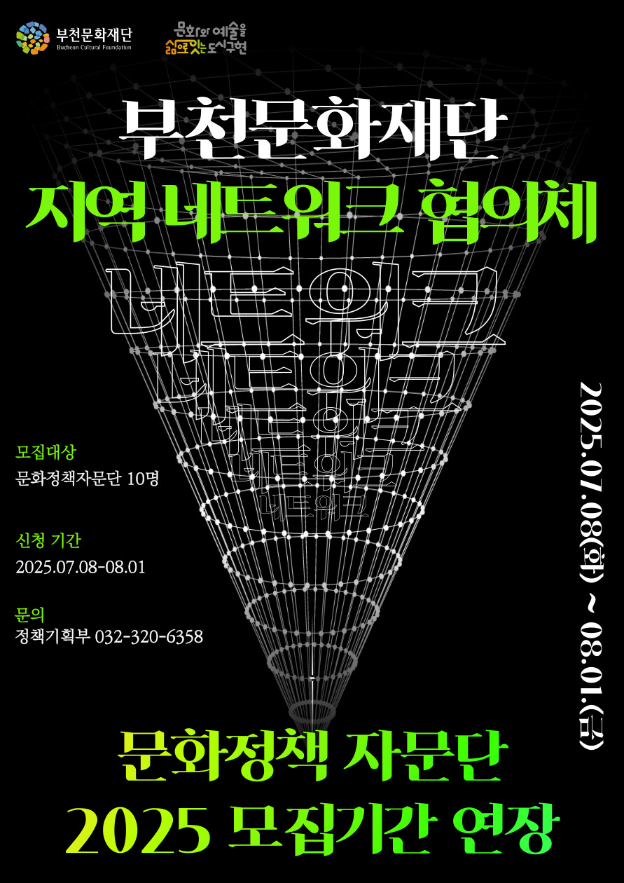부천문화재단 Bucheon Cultural Foundation / 문화와 예술을 삶으로 잇는 도시 구현/ 부천문화재단 지역 네트워크 협의체 /모집대상: 문화정책자문단 10명 /신청 기간: 2025.07.08-08.01/ 문의: 정책기획부 032-320-6358 / 2025.07.08(화) ~ 08.01.(금) / 문화정책 자문단 2025 모집기간 연장
