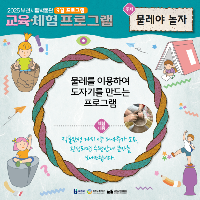 2025 부천시립박물관 9월 프로그램 교육·체험 프로그램/주제 :물레야 놀자/물레를 이용하여
도자기를 만드는 프로그램 /체험 내용 :작품완성까지 약 3~4주가 소요. 완성되면 수령안내 문자를 보내드립니다./부천문화재단/부천시립박물관/부천시립박물관 CHON CITY MUSEUM