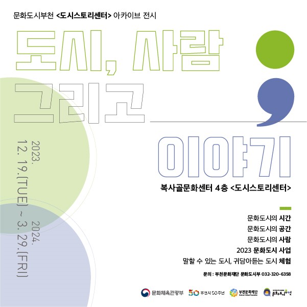 문화도시부천 <도시스토리센터> 아카이브 전시/도시, 사람 그리고 이야기/2023.12. 19.(TUE) ~ 2024.3. 29.(FRI)/복사골문화센터 4층 <도시스토리센터>/문화도시의 시간/문화도시의 공간/문화도시의 사람/2023 문화도시 사업/말할 수 있는 도시, 귀담아듣는 도시 체험/문의: 부천문화재단 문화도시부 032-320-6358/문화체육관광부 / 부천시 50주년/부천문화재단/문화도시부천