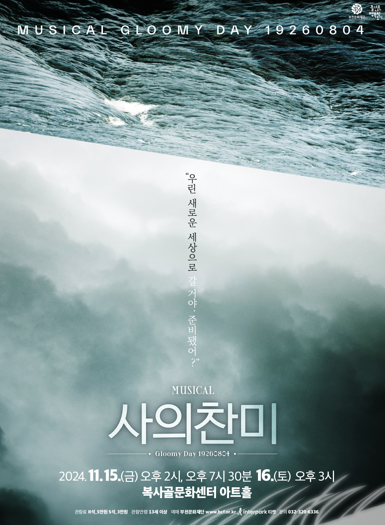MUSICAL GLOOMY DAY 1926 0 8 0 4 /우린 새로운 세상으로 갈 거야. 준비됐어?/MUSICAL  사의찬미 /Gloomy Day 19260804/2024.11.15.(금) 오후 2시, 오후 7시 30분 16.(토) 오후 3시 복사골문화센터 아트홀/관람료:  R석_5만원 5석_3만원 /관람연령 : 13세 이상/ 예매 : 부천문화재단 www.bcf.or.kr & interpark/ 티켓 문의 : 032-320-6336/부천문화재단/즐거운나 행복한 도시