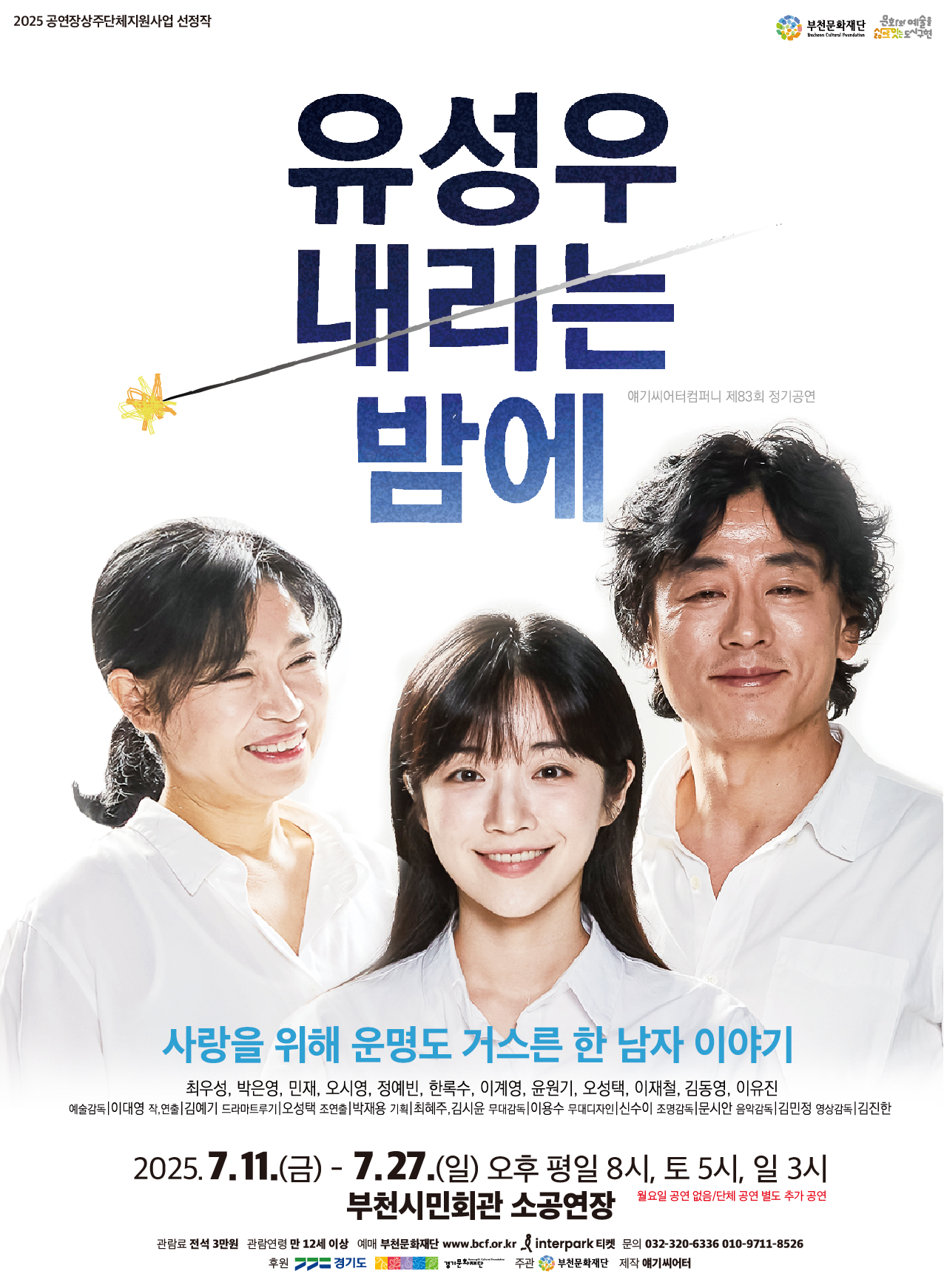 2025 공연장상주단체지원사업 선정작 / 부천문화재단 문화와예술을 삶으로 잇는 도시구현 /유성우 내리는 밤에/2025 공연장상주단체지원사업 선정작/사랑을 위해 운명도 거스른 한 남자 이야기/최우성, 박은영, 민재, 오시영, 정예빈, 한록수, 이계영, 윤원기, 오성택, 이재철, 김동영, 이유진/ 예술감독:이대영 작품 연출:김예기 드라마트루기:오성택 조연출:박재용 기획:최혜주,김시윤 무대감독:이용수 무대디자인:신수이 조명감독:문시안 음악감독:김민정 영상감독:김진한/2025.7.11.(금) - 7.27.(일) 오후 평일 8시, 토 5시, 일 3시/월요일 공연 없음,단체 공연 별도 추가 공연/부천시민회관 소공연장/관람료:전석 3만원 관람연령:만 12세 이상 예매:부천문화재단 www.bcf.or.kr interpark 티켓 문의:032-320-6336 010-9711-8526/후원:경기도 경기문화재단 주관:부천문화재단 제작:애기씨어터