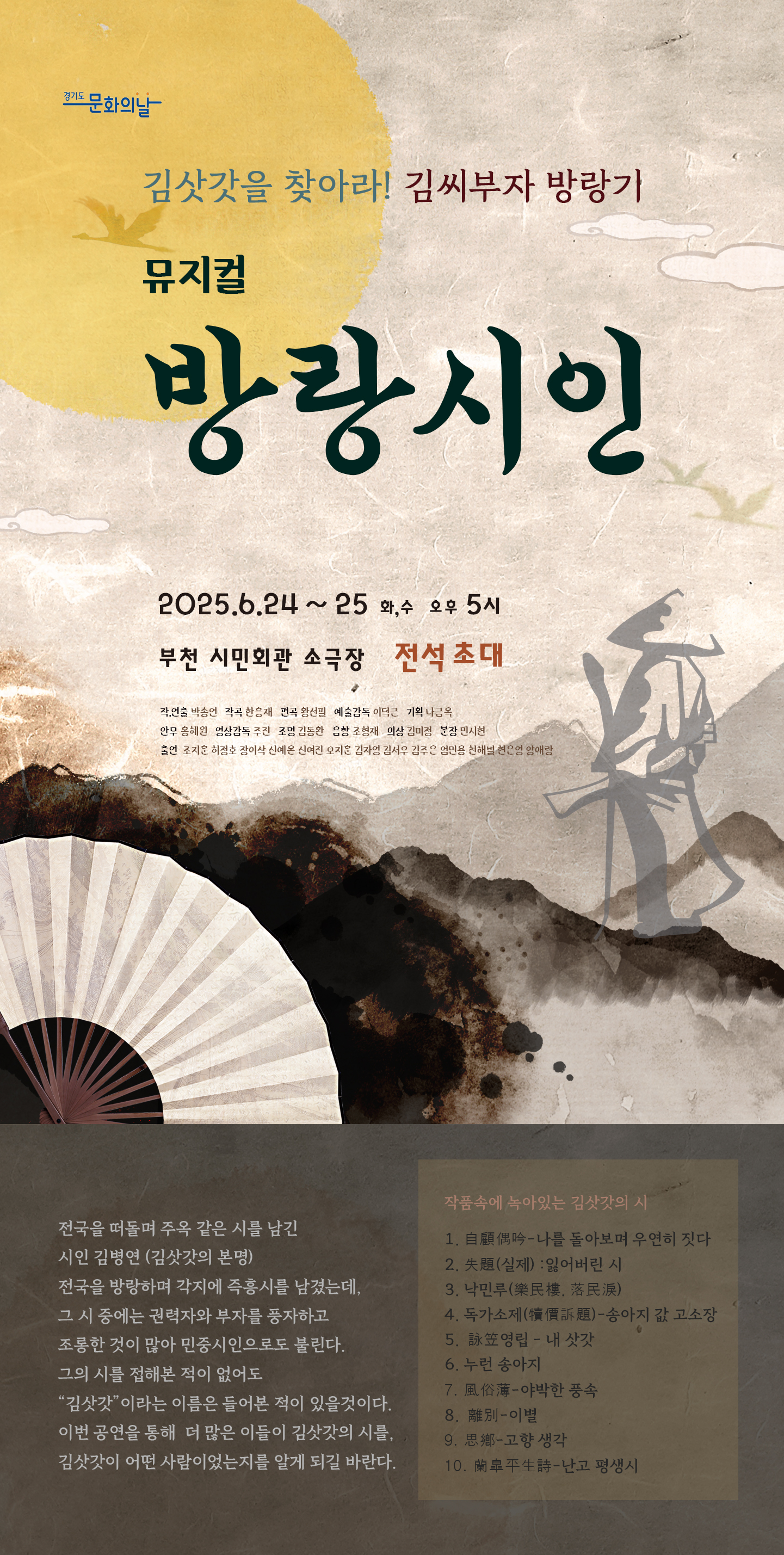 경기도 문화의날/김삿갓을 찾아라! 김씨부자 방랑기/뮤지컬 방랑시인/2025.6.24 ~ 25 화, 수 오후 5시/부천 시민회관 소극장 전석 초대/작·연출: 박송연, 작곡: 한홍재, 편곡: 황선필, 예술감독: 이덕근, 기획: 나금옥, 안무: 홍혜원, 영상감독: 주진, 조명: 김동완, 음향: 조형재, 의상: 김미정, 분장: 민시현/출연: 조지훈, 허정호, 장이삭, 신예온, 신여진, 오지훈, 김자영, 김서우, 김주은, 엄민용, 천해별, 현은영, 양애랑/주최: 경기도/주관: 청계아트월드/공연문의 010.2898.7706 am 11시 - pm 7시 (문자 상담 가능)