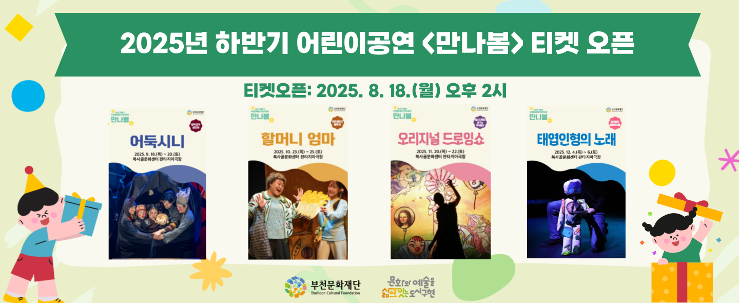2025년 하반기 어린이공연 <만나봄> 티켓 오픈/티켓오픈: 2025. 8. 18.(월) 오후 2시/만나봄/부천문화재단 Bucheon Cultural Foundation /어둑시니/2025.9.18.(목)-20.(토) 복사골문화센터 판타지아극장/만나봄/부천문화재단 Bucheon Cultural Foundation /할머니 엄마 2025. 10. 23.(목)-25.(토) 복사골문화센터 판타지아극장/만나봄/부천문화재단 Bucheon Cultural Foundation /오리지널 드로잉쇼2025. 11. 20.(목)-22.(토) 복사골문화센터 판타지아극장/만나봄/부천문화재단 Bucheon Cultural Foundation/태엽인형의 노래/2025. 12. 4.(목)6.(토)/복사골문화센터 판타지아극장/부천문화재단 Bucheon Cultural Foundation / 문화와 예술을 삶으로 잇는 도시 구현