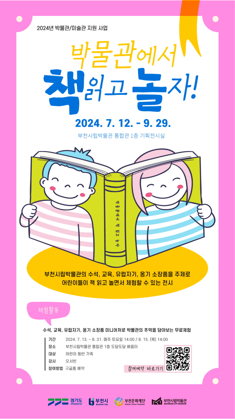 2024년 박물관/미술관 지원 사업/ 박물관에서 책읽고 놀자!/ 2024. 7. 12. - 9. 29./ 부천시립박물관 통합관 1층 기획전시실/ 박물관에서 책 읽고 놀자/ 부천시립박물관의 수석, 교육, 유럽자기, 옹기 소장품을 주제로 어린이들이 책 읽고 놀면서 체험할 수 있는 전시/ 체험활동 /수석, 교육, 유럽자기, 옹기 소장품 미니어처로 박물관의 추억을 담아보는 무료체험/ 기간: 2024. 7. 13. ~ 8. 31. 매주 토요일 14:00/ 8. 15.(목) 14:00/장소: 부천시립박물관 통합관 1층 도담도담 배움터/대상: 어린이 동반 가족/강사: 오서빈/참여방법: 구글폼 예약/경기도. 부천시/부천문화재단/부천시립박물관