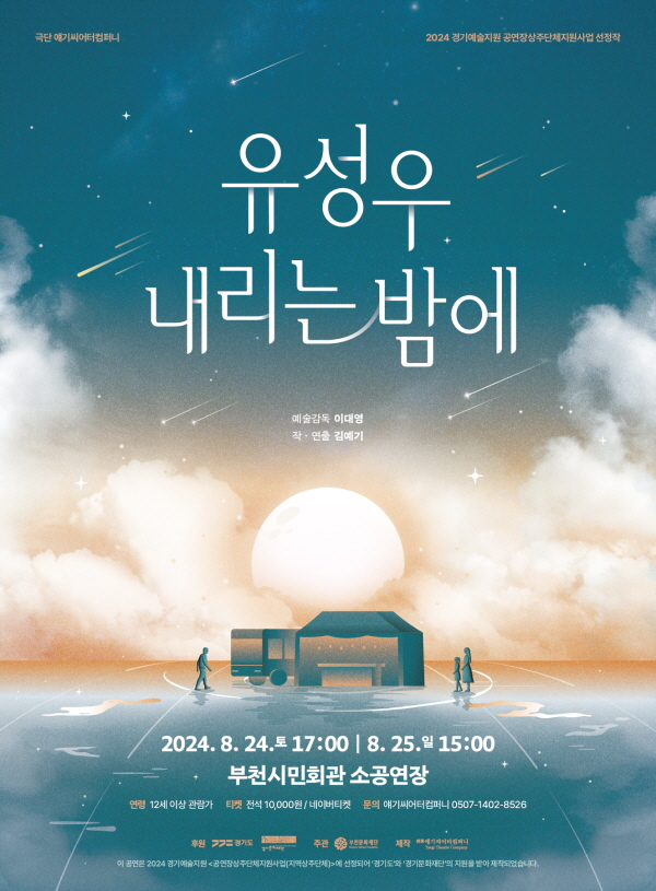 극단 애기씨어터컴퍼니/ 2024 경기예술지원 공연장상주단체지원사업 선정작/유성우 내리는밤에/예술감독 이대영/작·연출 김예기/2024. 8. 24.토 17:00 | 8. 25.일 15:00/부천시민회관 소공연장/연령 12세이상관람가 /티켓 전석 10,000원/ 네이버티켓 / 문의 얘기씨어터컴퍼니 0507-1402-852/후원 경기도, 경기문화재단/ 주관 부천문화재단 /제작 얘기씨어터컴퍼니 /이 공연은 2024 경기예술지원 <공연장상주단체지원사업(지역상주단체)>에 선정되어 '경기도와 경기문화재단의 지원을 받아 제작되었습니다.