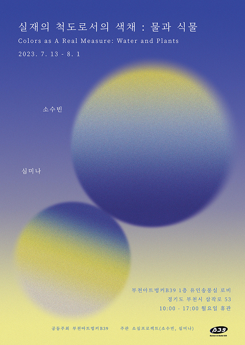 실재의 척도로서의 색채: 물과 식물/Colors as A Real Measure: Water and Plants/2023. 7. 13 - 8. 1/소수빈/심미나/부천아트벙커 B39 1층 유인송풍실 로비/경기도 부천시 삼작로 53/10:00-17:00 월요일 휴관/ 공동주최: 부천아트벙커 B39/ 주관: 소심프로젝트(소수빈, 심미나)/B39