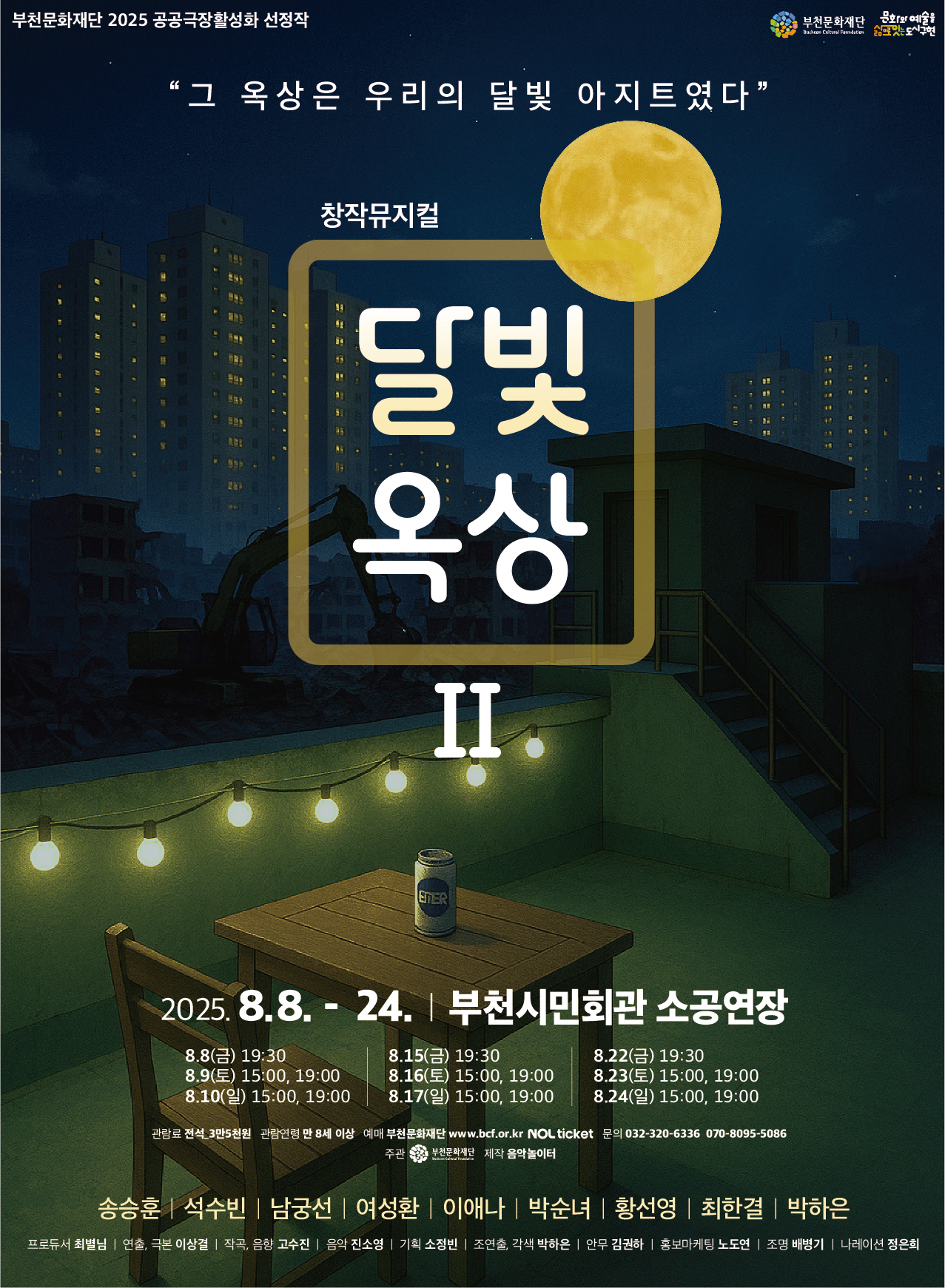부천문화재단 2025 공공극장활성화 선정작/부천문화재단/ 문화와 예술을 삶으로는 도시 구현/“그 옥상은 우리의 달빛 아지트였다” /창작뮤지컬  달빛 옥상 II/2025.8.8. 24. | 부천시민회관 소공연장 /8.8(금) 19:30, 8.9(토) 15:00, 19:00, 8.10(일) 15:00, 19:00/8.15(금) 19:30,8.16(토) 15:00, 19:00,8.17(일) 15:00, 19:00/8.22(금) 19:30,8.23(토) 15:00, 19:00,8.24(일) 15:00, 19:00/관람료 전석_3만5천원/ 관람연령 만 8세 이상/ 예매 부천문화재단 www.bcf.or.kr NOL ticket/ 문의 032-320-6336, 070-8095-5086/주관 부천문화재단/ 제작 음악놀이터/송승훈,석수빈, 남궁선, 여성환, 이애나, 박순녀, 황선영, 최한결, 박하은 / 프로듀서 최별님 | 연출, 극본 이상결 | 작곡, 음향 고수진 | 음악 진소영 | 기획 소정빈 | 조연출, 각색 박하은 | 안무 김권하 | 홍보마케팅 노도연 | 조명 배병기 | 나레이션 정은희 